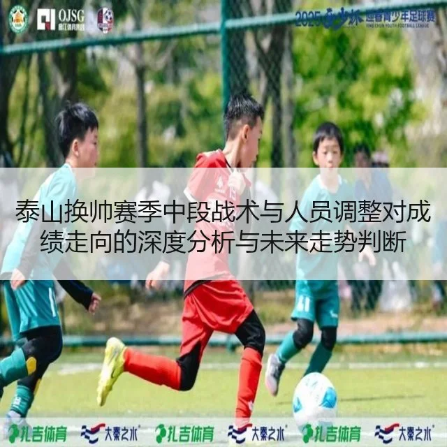 泰山换帅赛季中段战术与人员调整对成绩走向的深度分析与未来走势判断